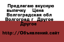 Предлагаю вкусную выпечку. › Цена ­ 30 - Волгоградская обл., Волгоград г. Другое » Другое   